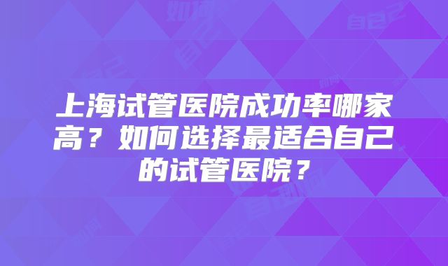 上海试管医院成功率哪家高?如何选择最适合自己的试管医院?