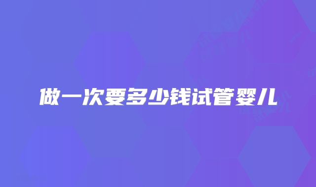 做一次要多少钱试管婴儿