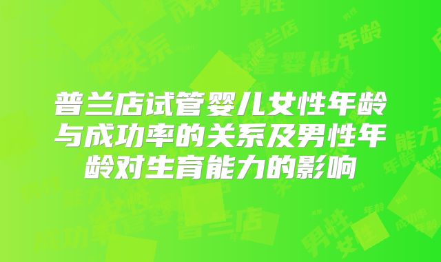 普兰店试管婴儿女性年龄与成功率的关系及男性年龄对生育能力的影响