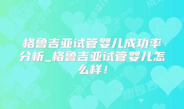 格鲁吉亚试管婴儿成功率分析_格鲁吉亚试管婴儿怎么样！