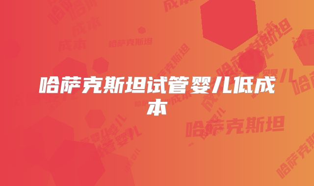 哈萨克斯坦试管婴儿低成本