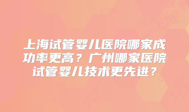 上海试管婴儿医院哪家成功率更高?广州哪家医院试管婴儿技术更先进?