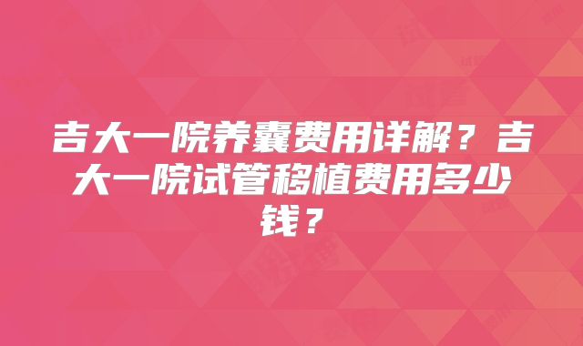吉大一院养囊费用详解?吉大一院试管移植费用多少钱?