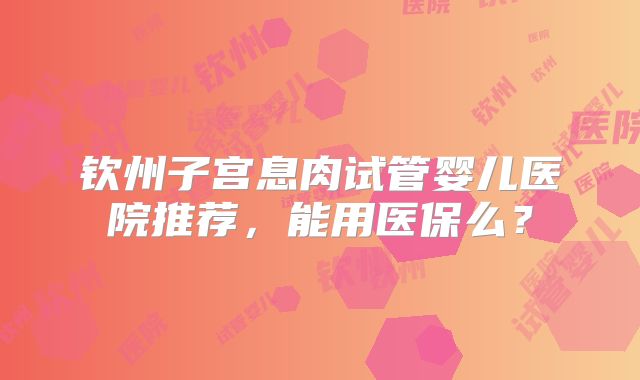 钦州子宫息肉试管婴儿医院推荐,能用医保么?