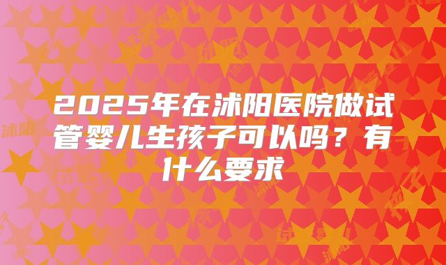 2025年在沭阳医院做试管婴儿生孩子可以吗?有什么要求