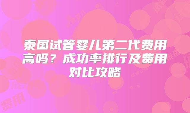 泰国试管婴儿第二代费用高吗？成功率排行及费用对比攻略