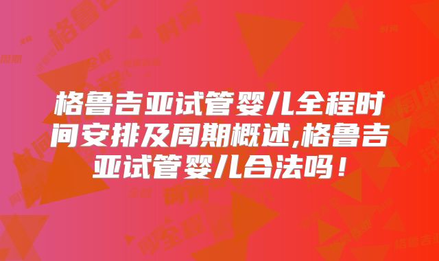 格鲁吉亚试管婴儿全程时间安排及周期概述,格鲁吉亚试管婴儿合法吗!