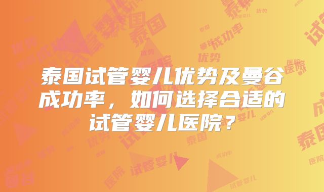 泰国试管婴儿优势及曼谷成功率,如何选择合适的试管婴儿医院?