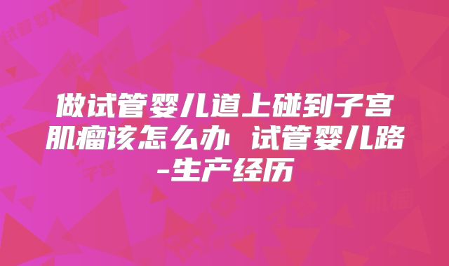 做试管婴儿道上碰到子宫肌瘤该怎么办 试管婴儿路-生产经历