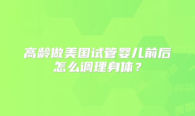 高龄做美国试管婴儿前后怎么调理身体？
