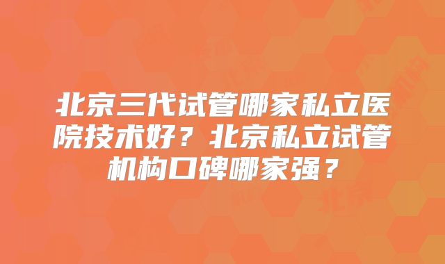 北京三代试管哪家私立医院技术好?北京私立试管机构口碑哪家强?