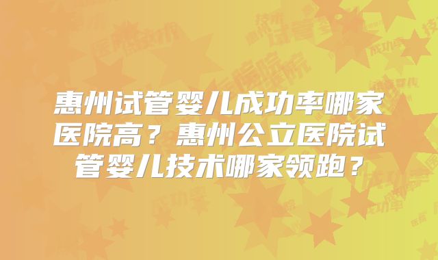 惠州试管婴儿成功率哪家医院高?惠州公立医院试管婴儿技术哪家领跑?
