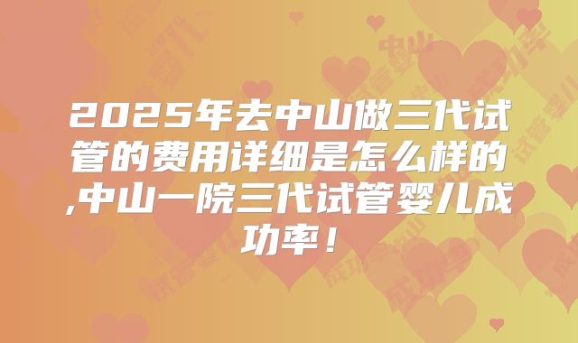 2025年去中山做三代试管的费用详细是怎么样的,中山一院三代试管婴儿成功率!