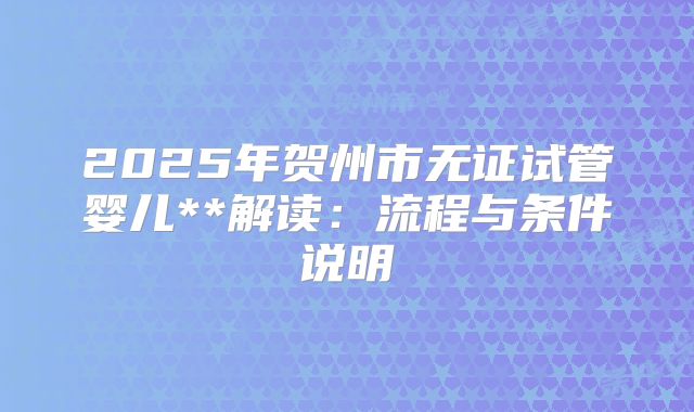 2025年贺州市无证试管婴儿**解读：流程与条件说明