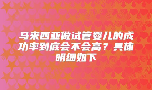 马来西亚做试管婴儿的成功率到底会不会高？具体明细如下