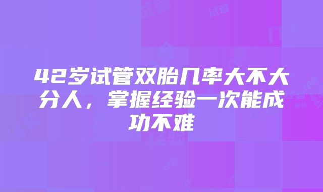 42岁试管双胎几率大不大分人，掌握经验一次能成功不难