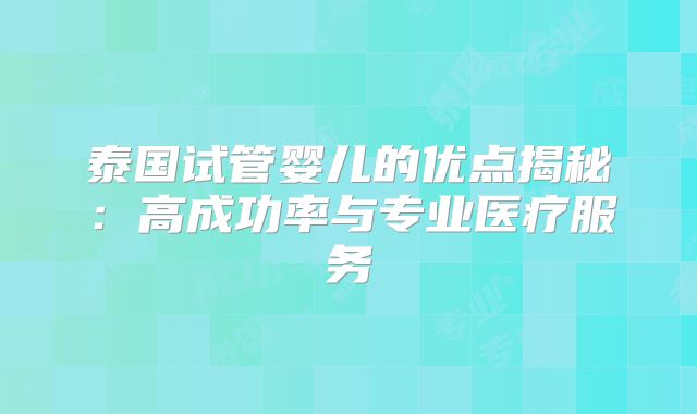 泰国试管婴儿的优点揭秘:高成功率与专业医疗服务