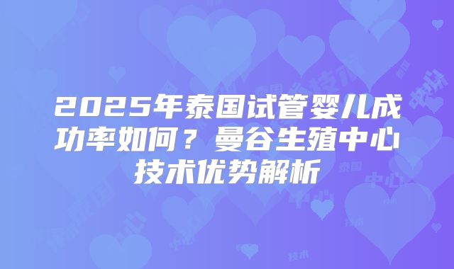 2025年泰国试管婴儿成功率如何？曼谷生殖中心技术优势解析
