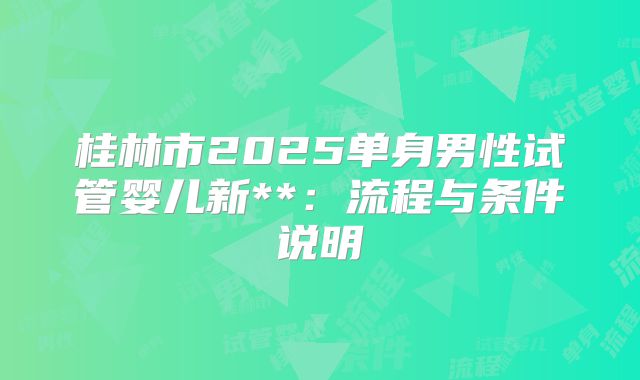 桂林市2025单身男性试管婴儿新**:流程与条件说明