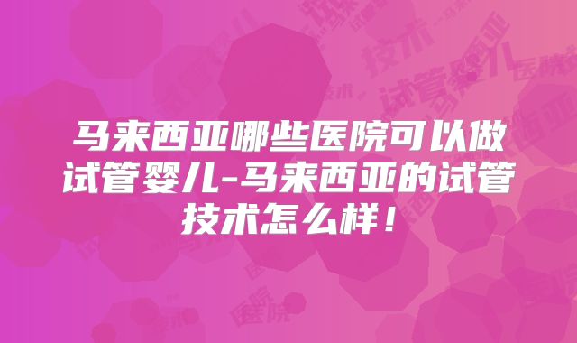 马来西亚哪些医院可以做试管婴儿-马来西亚的试管技术怎么样!