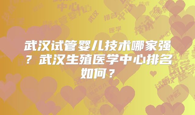 武汉试管婴儿技术哪家强？武汉生殖医学中心排名如何？