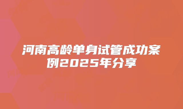 河南高龄单身试管成功案例2025年分享