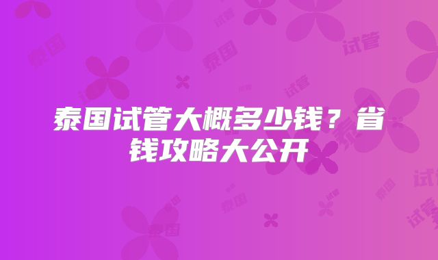 泰国试管大概多少钱?省钱攻略大公开