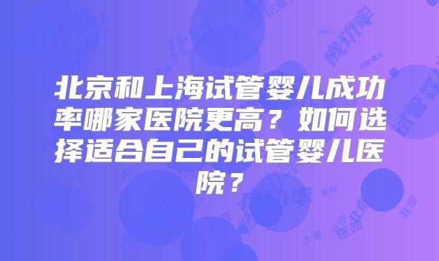 北京和上海试管婴儿成功率哪家医院更高？如何选择适合自己的试管婴儿医院？