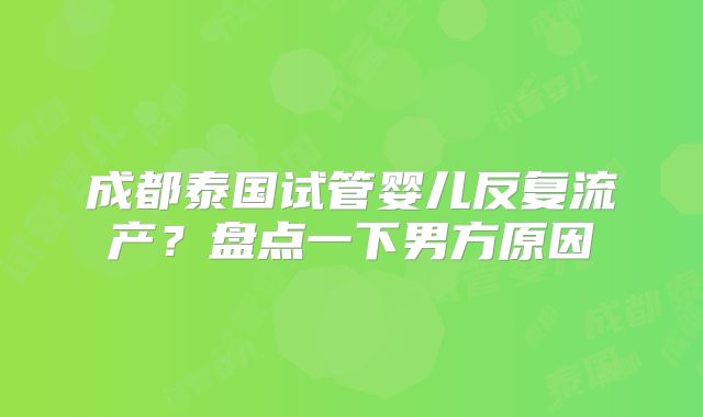 成都泰国试管婴儿反复流产？盘点一下男方原因