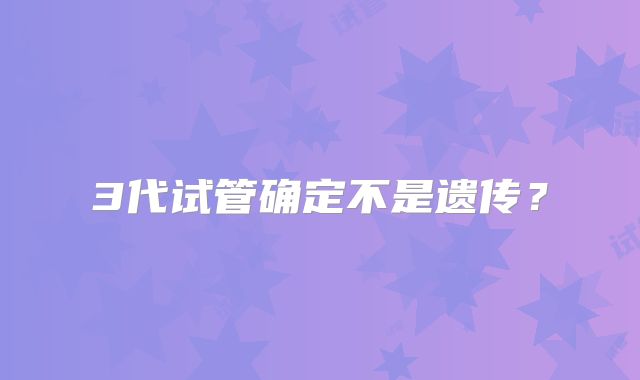 3代试管确定不是遗传?