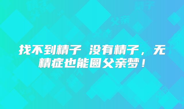 找不到精子≠没有精子，无精症也能圆父亲梦！