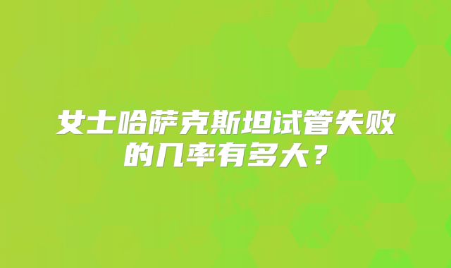 女士哈萨克斯坦试管失败的几率有多大?