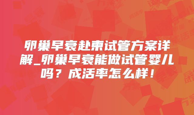 卵巢早衰赴柬试管方案详解_卵巢早衰能做试管婴儿吗？成活率怎么样！