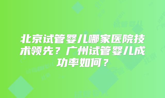 北京试管婴儿哪家医院技术领先？广州试管婴儿成功率如何？