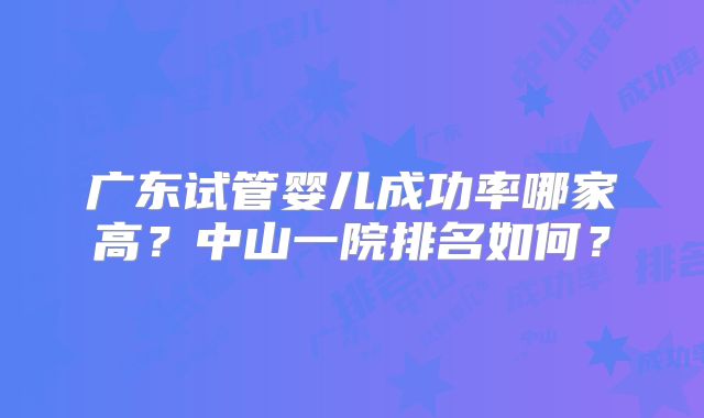 广东试管婴儿成功率哪家高？中山一院排名如何？