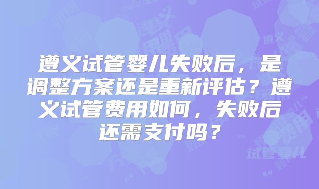 遵义试管婴儿失败后，是调整方案还是重新评估？遵义试管费用如何，失败后还需支付吗？