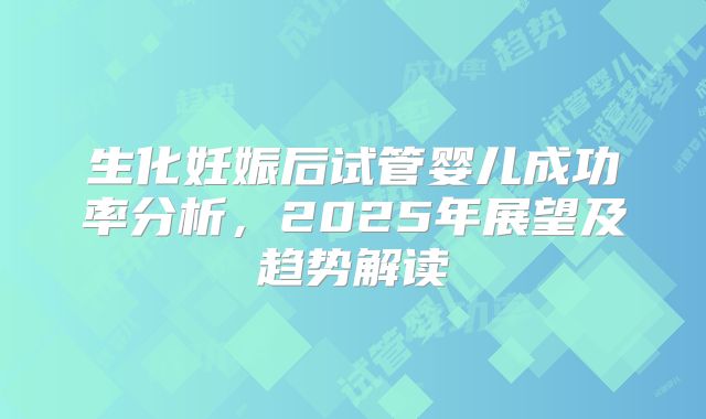生化妊娠后试管婴儿成功率分析，2025年展望及趋势解读
