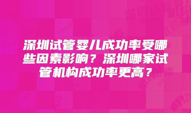 深圳试管婴儿成功率受哪些因素影响?深圳哪家试管机构成功率更高?