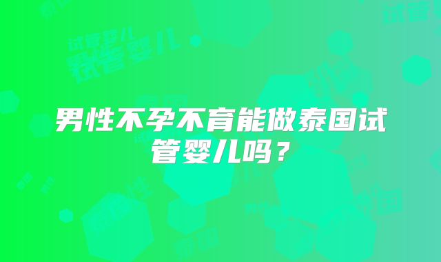 男性不孕不育能做泰国试管婴儿吗?