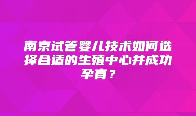 南京试管婴儿技术如何选择合适的生殖中心并成功孕育？