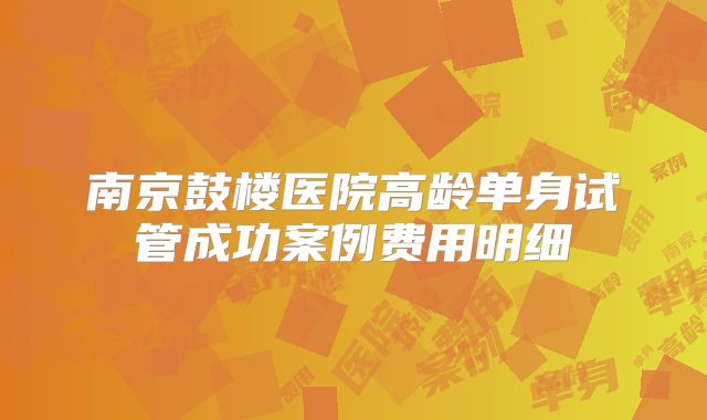 南京鼓楼医院高龄单身试管成功案例费用明细