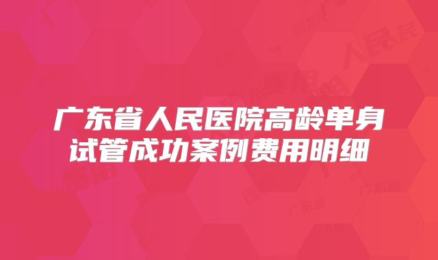 广东省人民医院高龄单身试管成功案例费用明细