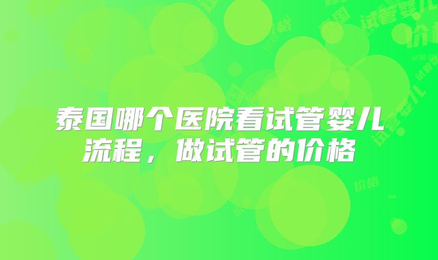 泰国哪个医院看试管婴儿流程，做试管的价格