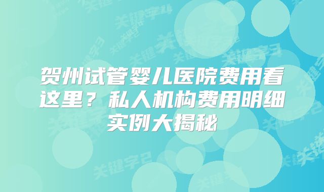 贺州试管婴儿医院费用看这里？私人机构费用明细实例大揭秘