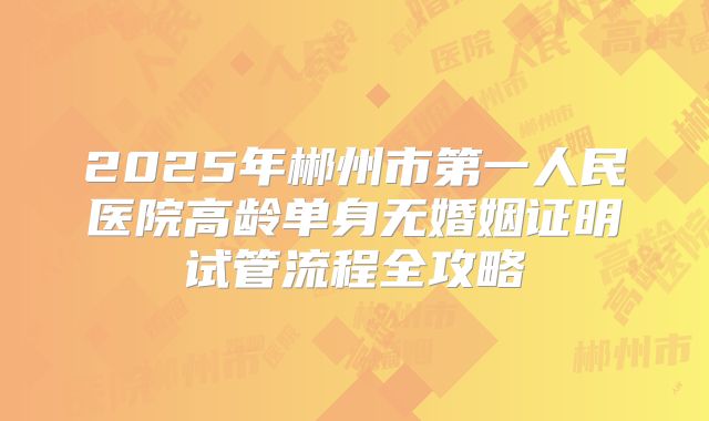 2025年郴州市第一人民医院高龄单身无婚姻证明试管流程全攻略
