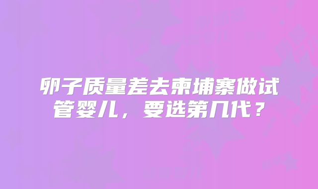 卵子质量差去柬埔寨做试管婴儿，要选第几代？