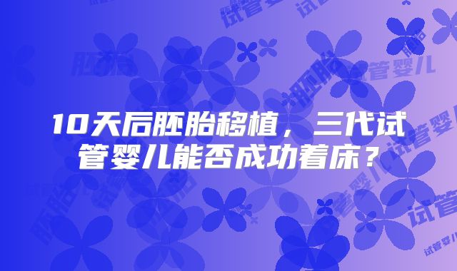 10天后胚胎移植,三代试管婴儿能否成功着床?