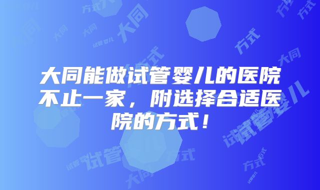 大同能做试管婴儿的医院不止一家,附选择合适医院的方式!