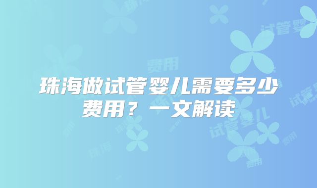 珠海做试管婴儿需要多少费用?一文解读