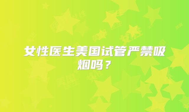 女性医生美国试管严禁吸烟吗？